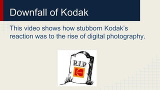 Downfall of Kodak
This video shows how stubborn Kodak’s
reaction was to the rise of digital photography.
 