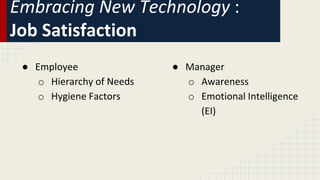 Embracing New Technology :
Job Satisfaction
● Manager
o Awareness
o Emotional Intelligence
(EI)
● Employee
o Hierarchy of Needs
o Hygiene Factors
 