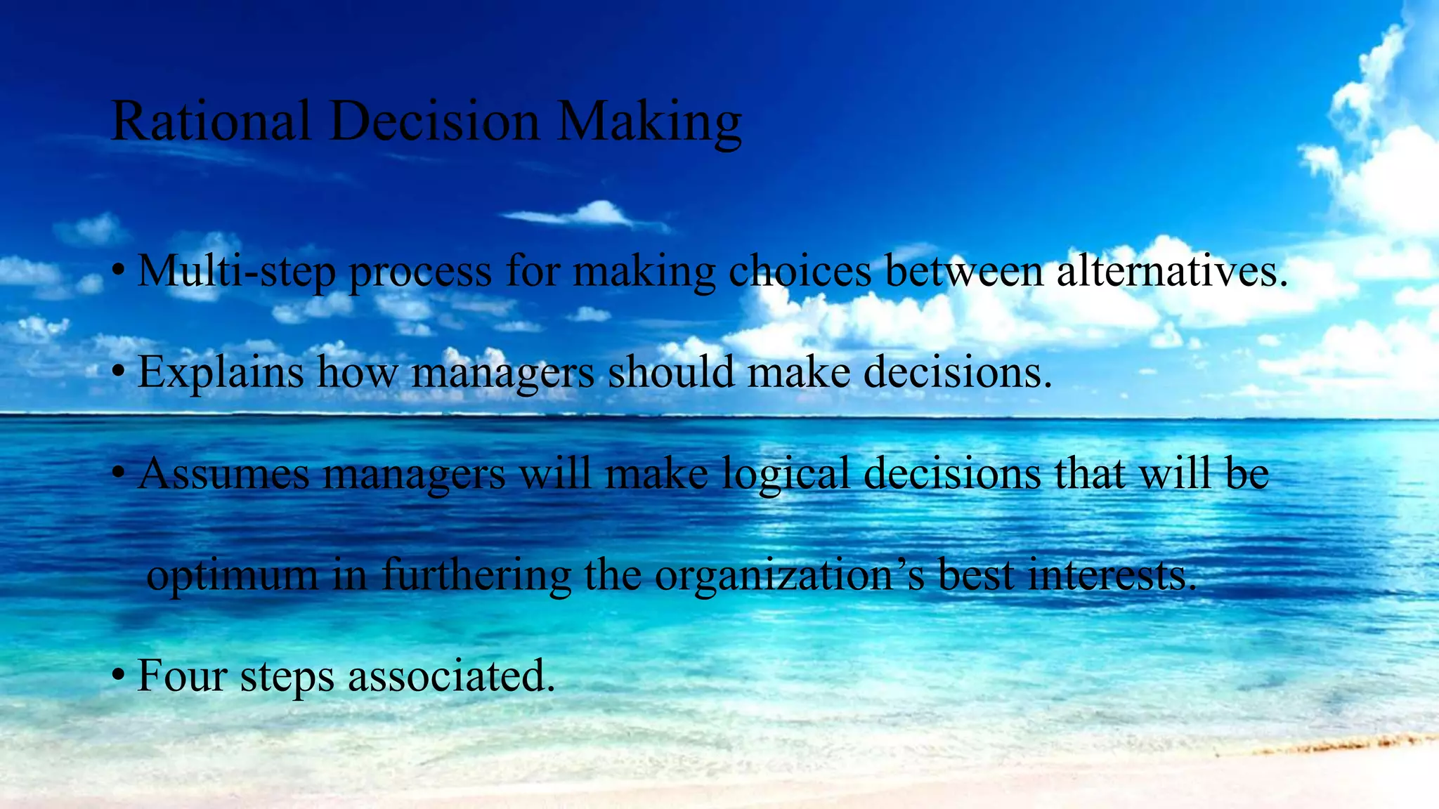 Rational Decision Making
• Multi-step process for making choices between alternatives.
• Explains how managers should make decisions.
• Assumes managers will make logical decisions that will be
optimum in furthering the organization’s best interests.
• Four steps associated.
 