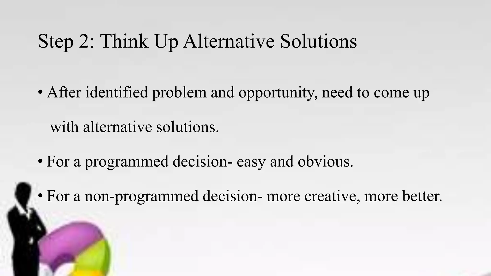 Step 2: Think Up Alternative Solutions
• After identified problem and opportunity, need to come up
with alternative solutions.
• For a programmed decision- easy and obvious.
• For a non-programmed decision- more creative, more better.
 
