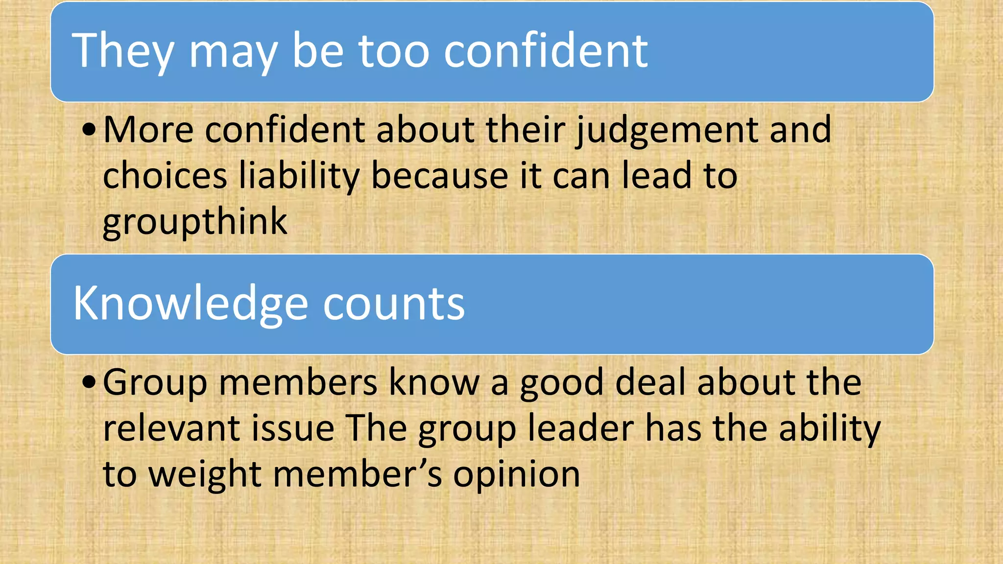 They may be too confident
•More confident about their judgement and
choices liability because it can lead to
groupthink
Knowledge counts
•Group members know a good deal about the
relevant issue The group leader has the ability
to weight member’s opinion
 