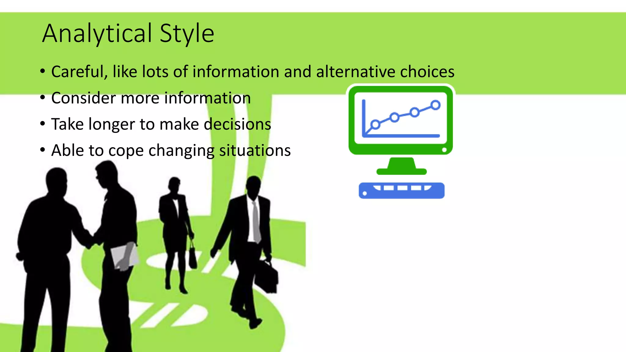 Analytical Style
• Careful, like lots of information and alternative choices
• Consider more information
• Take longer to make decisions
• Able to cope changing situations
 