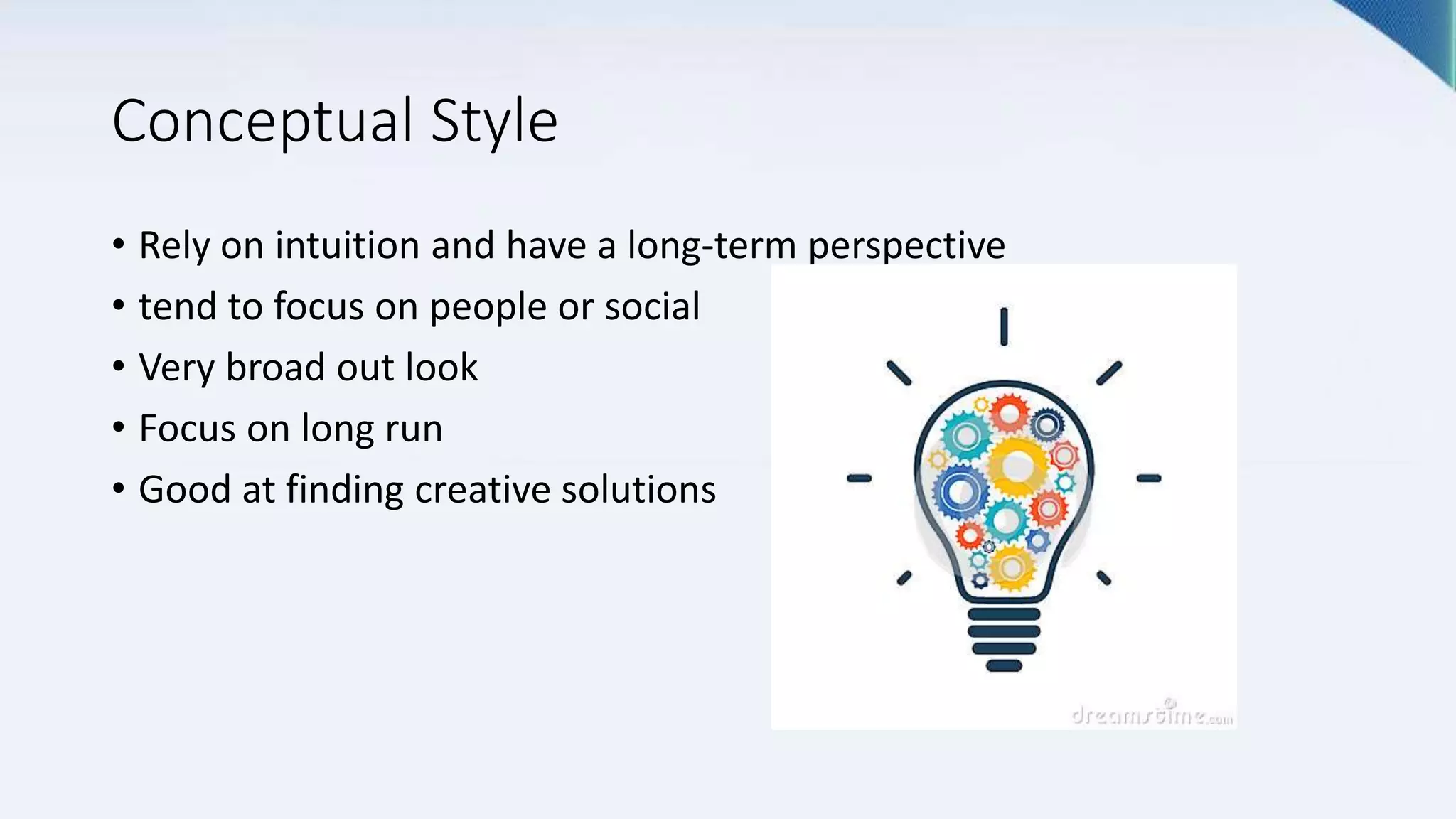 Conceptual Style
• Rely on intuition and have a long-term perspective
• tend to focus on people or social
• Very broad out look
• Focus on long run
• Good at finding creative solutions
 