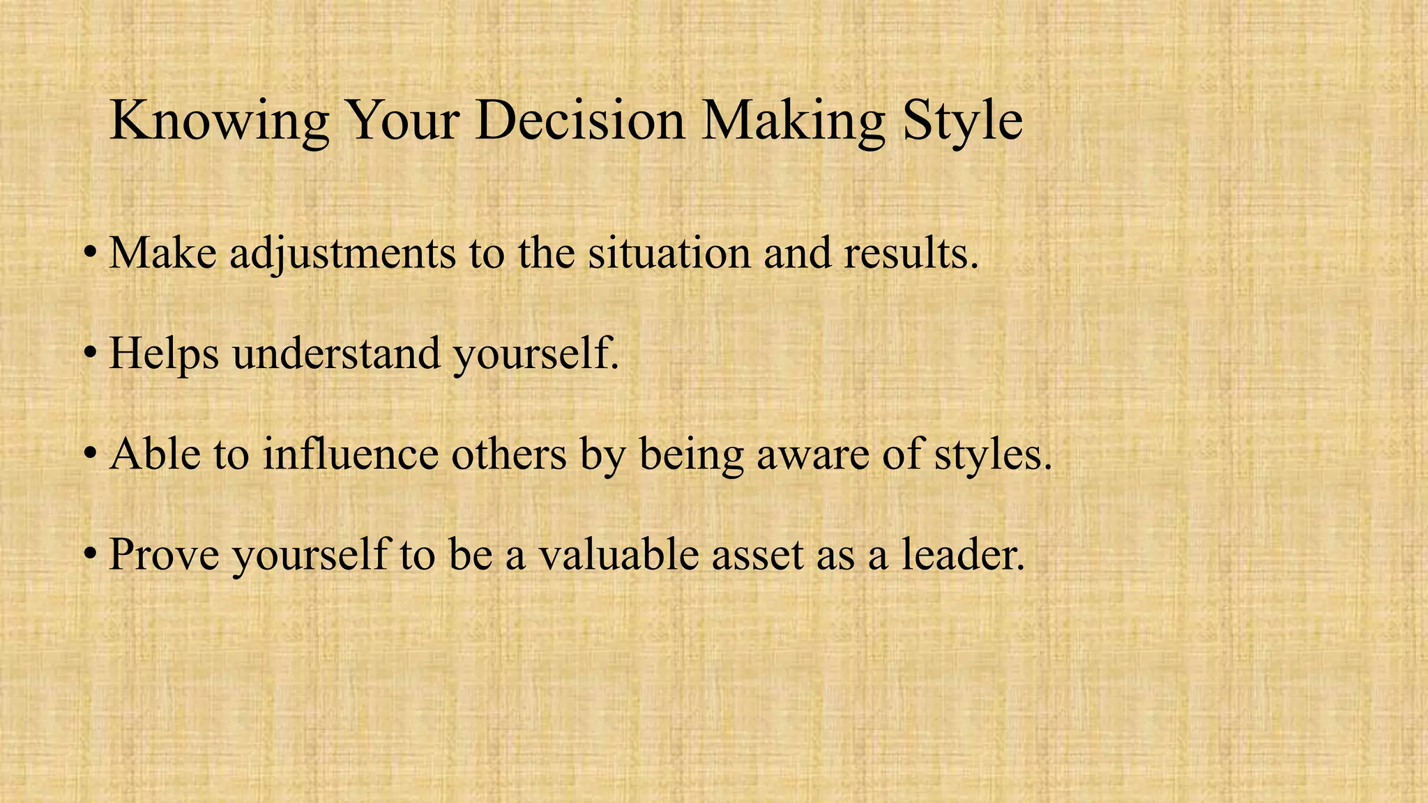 Knowing Your Decision Making Style
• Make adjustments to the situation and results.
• Helps understand yourself.
• Able to influence others by being aware of styles.
• Prove yourself to be a valuable asset as a leader.
 