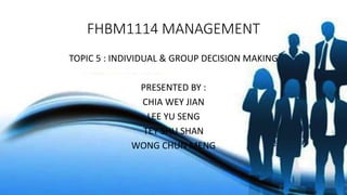 FHBM1114 MANAGEMENT
TOPIC 5 : INDIVIDUAL & GROUP DECISION MAKING
PRESENTED BY :
CHIA WEY JIAN
LEE YU SENG
TEY SHU SHAN
WONG CHUN MENG
 