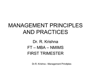 Dr.R. Krishna - Management Principles1
MANAGEMENT PRINCIPLES
AND PRACTICES
Dr. R. Krishna
FT – MBA – NMIMS
FIRST TRIMESTER
 