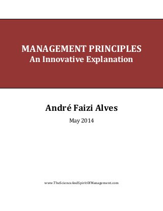 MANAGEMENT PRINCIPLES 
An Innovative Explanation 
André Faizi Alves 
May 2014 
www.TheScienceAndSpiritOfManagement.com 
 