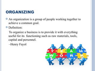 ORGANIZING
An organization is a group of people working together to
achieve a common goal.
 Definition:
To organize a business is to provide it with everything
useful for its functioning such as raw materials, tools,
capital and personnel.
–Henry Fayol


 
