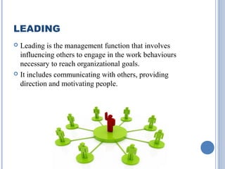 LEADING
Leading is the management function that involves
influencing others to engage in the work behaviours
necessary to reach organizational goals.
 It includes communicating with others, providing
direction and motivating people.


 