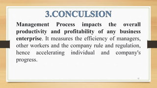 12
Management Process impacts the overall
productivity and profitability of any business
enterprise. It measures the efficiency of managers,
other workers and the company rule and regulation,
hence accelerating individual and company's
progress.
 
