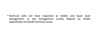 • Technical skills are most important at middle and lower level
management, as top management usually depend on skilled
subordinates to handle technical issues.
 