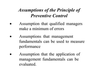 Assumptions of the Principle of
Preventive Control
• Assumption that qualified managers
make a minimum of errors
• Assumptions that management
fundamentals can be used to measure
performance
• Assumption that the application of
management fundamentals can be
evaluated.
 