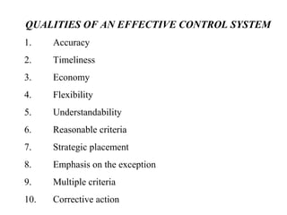 QUALITIES OF AN EFFECTIVE CONTROL SYSTEM
1. Accuracy
2. Timeliness
3. Economy
4. Flexibility
5. Understandability
6. Reasonable criteria
7. Strategic placement
8. Emphasis on the exception
9. Multiple criteria
10. Corrective action
 