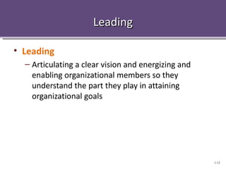 Leading

• Leading
  – Articulating a clear vision and energizing and
    enabling organizational members so they
    understand the part they play in attaining
    organizational goals




                                                     1-12
 