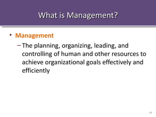 What is Management?

• Management
  – The planning, organizing, leading, and
    controlling of human and other resources to
    achieve organizational goals effectively and
    efficiently




                                                   1-2
 