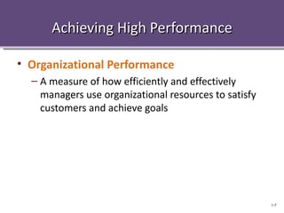 Achieving High Performance

• Organizational Performance
  – A measure of how efficiently and effectively
    managers use organizational resources to satisfy
    customers and achieve goals




                                                       1-5
 