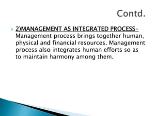 2)MANAGEMENT AS INTEGRATED PROCESS-Management process brings together human, physical and financial resources. Management process also integrates human efforts so as to maintain harmony among them.Contd.