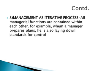 3)MANAGEMENT AS ITERATIVE PROCESS-All managerial functions are contained within each other. for example, whema manager prepares plans, he is also laying down standards for controlContd.