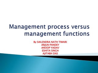 Management process versus management functions,[object Object],By SAILENDRA NATH TIWARI,[object Object],ARJUN PANDEY,[object Object],ANOOP YADAV,[object Object],ESHITA SINGH,[object Object],AJITABH DAS,[object Object]