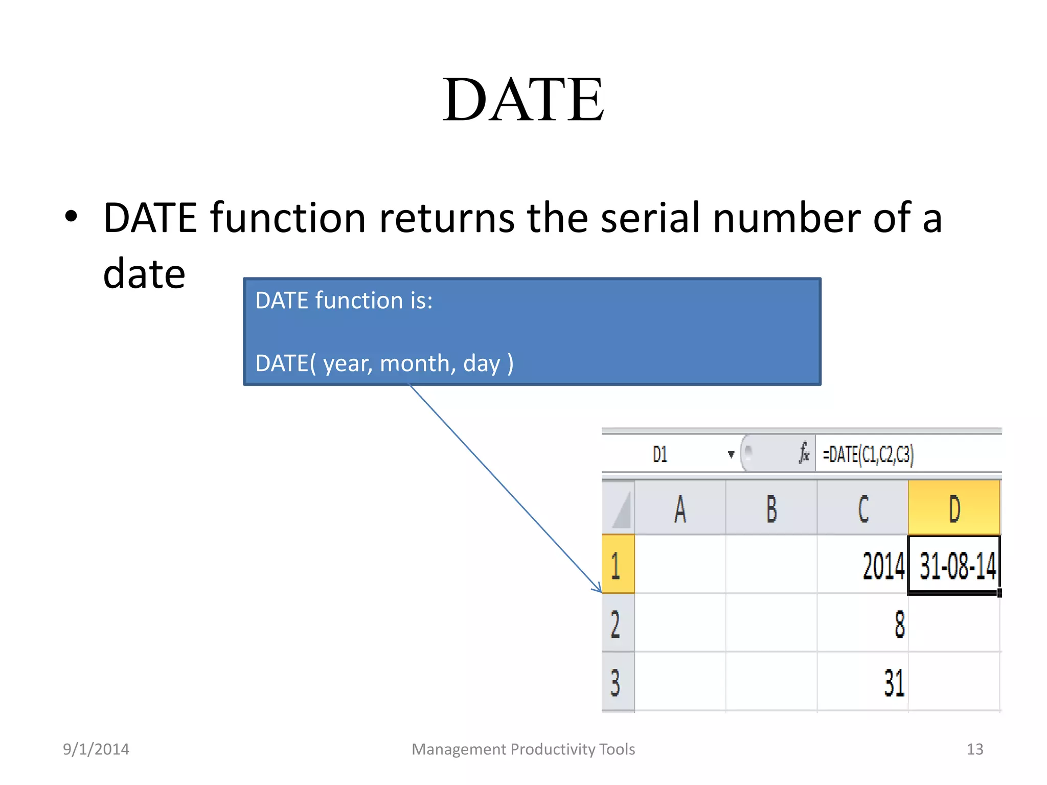 DATE 
• DATE function returns the serial number of a 
date 
DATE function is: 
DATE( year, month, day ) 
9/1/2014 Management Productivity Tools 13 
 