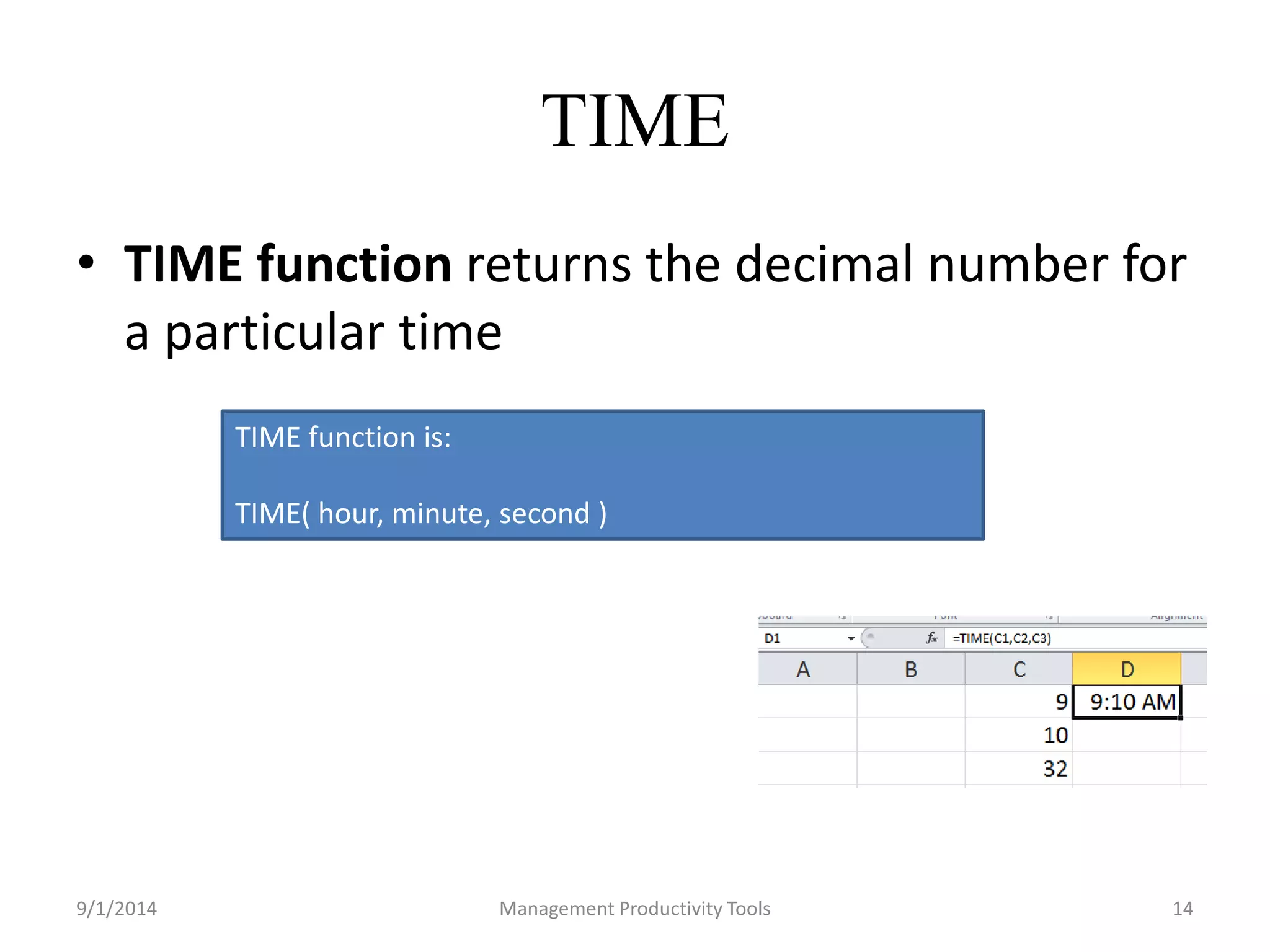 TIME 
• TIME function returns the decimal number for 
a particular time 
TIME function is: 
TIME( hour, minute, second ) 
9/1/2014 Management Productivity Tools 14 
 