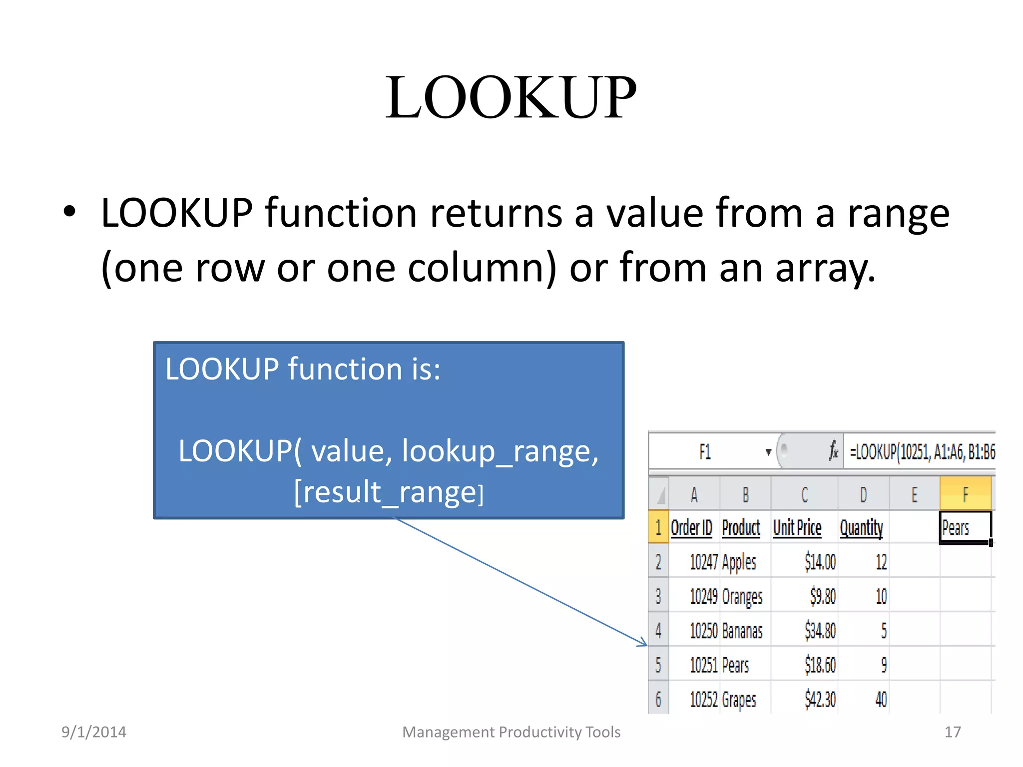 LOOKUP 
• LOOKUP function returns a value from a range 
(one row or one column) or from an array. 
LOOKUP function is: 
LOOKUP( value, lookup_range, 
[result_range] 
9/1/2014 Management Productivity Tools 17 
 