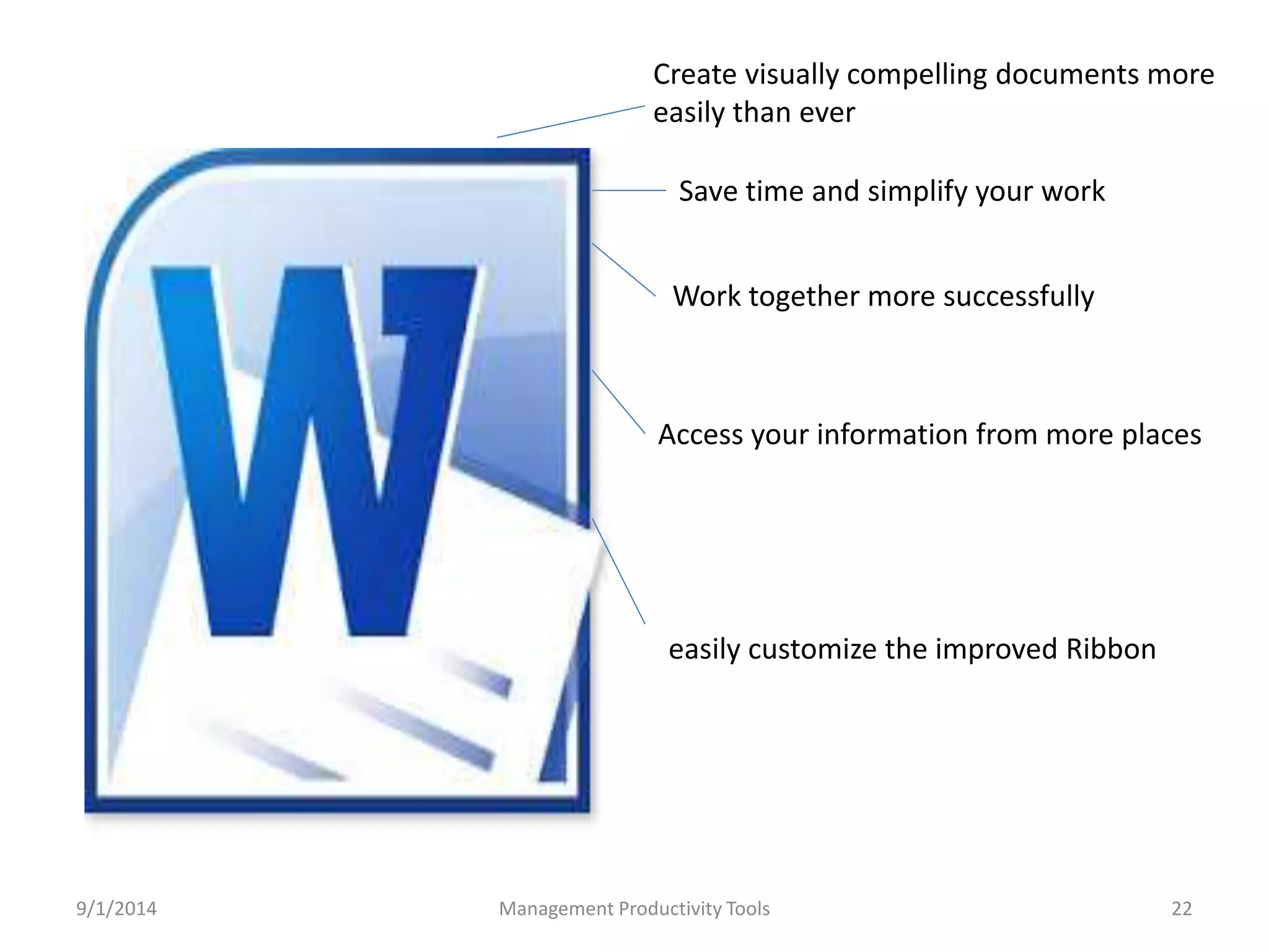 Create visually compelling documents more 
easily than ever 
Save time and simplify your work 
Work together more successfully 
Access your information from more places 
easily customize the improved Ribbon 
9/1/2014 Management Productivity Tools 22 
 
