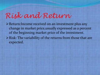 Risk and Return
 Return:Income received on an investment plus any
  change in market price,usually expressed as a percent
  of the beginning market price of the investment.
 Risk: The variability of the returns from those that are
  expected.
 