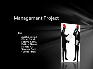 Management Project
By:
Ayisha Imtiaz
Ehsan Sabri
Fatima Kamal
Fatima Naeem
Hamza Ali
Sameer Butt
Yumna Idress

 