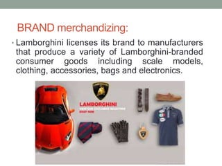 BRAND merchandizing:
• Lamborghini licenses its brand to manufacturers
that produce a variety of Lamborghini-branded
consumer goods including scale models,
clothing, accessories, bags and electronics.
 