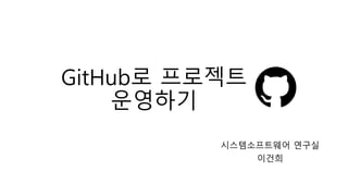 GitHub로 프로젝트
운영하기
시스템소프트웨어 연구실
이건희
 