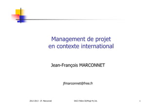 Management de projet
en contexte international
Jean-François MARCONNET

jfmarconnet@free.fr

2012-2013 - JF. Marconnet

EAC3 Filière DI/Mngt Prj Int.

1

 
