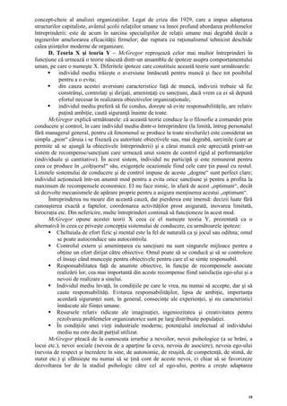 concept-cheie al analizei organizaţiilor. Legat de criza din 1929, care a impus adaptarea
structurilor capitaliste, avântul şcolii relaţiilor umane va înnoi profund abordarea problemelor
întreprinderii: este de acum în sarcina specialiştilor de relaţii umane mai degrabă decât a
inginerilor ameliorarea eficacităţii firmelor; dar ruptura cu raţionalismul tehnicist deschide
calea ştiinţelor moderne de organizare.
       D. Teoria X şi teoria Y – McGregor reproşează celor mai multor întreprinderi în
funcţiune că urmează o teorie născută dintr-un ansamblu de ipoteze asupra comportamentului
uman, pe care o numeşte X. Diferitele ipoteze care constituie această teorie sunt următoarele:
            individul mediu trăieşte o aversiune înnăscută pentru muncă şi face tot posibilul
            pentru a o evita;
            din cauza acestei aversiuni caracteristice faţă de muncă, indivizii trebuie să fie
            constrânşi, controlaţi şi dirijaţi, ameninţaţi cu sancţiuni, dacă vrem ca ei să depună
            efortul necesar în realizarea obiectivelor organizaţionale;
            individul mediu preferă să fie condus, doreşte să evite responsabilităţile, are relativ
            puţină ambiţie, caută siguranţă înainte de toate.
       McGregor explică următoarele: că această teorie conduce la o filosofie a comandei prin
conducere şi control, în care individul mediu dintr-o întreprindere (la limită, întreg personalul
fără managerul general, pentru că fenomenul se produce la toate nivelurile) este considerat un
simplu „pion“ căruia i se fixează cu autoritate obiectivele sau, mai degrabă, sarcinile (care ar
permite să se ajungă la obiectivele întreprinderii) şi a cărui muncă este apreciată printr-un
sistem de recompense/sancţiuni care urmează unui sistem de control rigid al performanţelor
(individuale şi cantitative). În acest sistem, individul nu participă şi este remunerat pentru
ceea ce produce în „colţişorul“ său, exigenţele ocazionale fiind cele care ţin pasul cu restul.
Limitele sistemului de conducere şi de control impuse de aceste „dogme“ sunt perfect clare;
individul acţionează într-un anumit mod pentru a evita orice sancţiune şi pentru a profita la
maximum de recompensele economice. El nu face nimic, în afară de acest „optimum“, decât
să dezvolte mecanismele de apărare proprie pentru a asigura menţinerea acestui „optimum“.
       Întreprinderea nu moare din această cauză, dar pierderea este imensă: decizii luate fără
cunoaşterea exactă a faptelor, coordonarea activităţilor prost asigurată, inovarea limitată,
birocraţia etc. Din nefericire, multe întreprinderi continuă să funcţioneze în acest mod.
       McGregor opune acestei teorii X ceea ce el numeşte teoria Y, prezentată ca o
alternativă în ceea ce priveşte concepţia sistemului de conducere, cu următoarele ipoteze:
           Cheltuiala de efort fizic şi mental este la fel de naturală ca şi jocul sau odihna; omul
           se poate autoconduce sau autocontrola.
           Controlul extern şi ameninţarea cu sancţiuni nu sunt singurele mijloace pentru a
           obţine un efort dirijat către obiective. Omul poate să se conducă şi să se controleze
           el însuşi când munceşte pentru obiectivele pentru care el se simte responsabil.
           Responsabilitatea faţă de anumite obiective, în funcţie de recompensele asociate
           realizării lor; cea mai importantă din aceste recompense fiind satisfacţia ego-ului şi a
           nevoii de realizare a sinelui.
           Individul mediu învaţă, în condiţiile pe care le vrea, nu numai să accepte, dar şi să
           caute responsabilităţi. Evitarea responsabilităţilor, lipsa de ambiţie, importanţa
           acordată siguranţei sunt, în general, consecinţe ale experienţei, şi nu caracteristici
           înnăscute ale fiinţei umane.
           Resursele relativ ridicate ale imaginaţiei, ingeniozitatea şi creativitatea pentru
           rezolvarea problemelor organizatorice sunt pe larg distribuite populaţiei.
           În condiţiile unei vieţi industriale moderne, potenţialul intelectual al individului
           mediu nu este decât parţial utilizat.
       McGregor pleacă de la cunoscuta ierarhie a nevoilor, nevoi psihologice (a se hrăni, a
locui etc.), nevoi sociale (nevoia de a aparţine la ceva, nevoia de asociere), nevoia ego-ului
(nevoia de respect şi încredere în sine, de autonomie, de reuşită, de competenţă, de stimă, de
statut etc.) şi sfătuieşte nu numai să se ţină cont de aceste nevoi, ci chiar să se favorizeze
dezvoltarea lor de la stadiul psihologic către cel al ego-ului, pentru a creşte adaptarea




                                                                                                 18
 