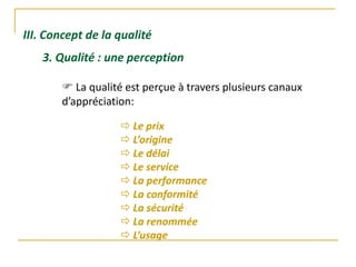 III. Concept de la qualité
3. Qualité : une perception
 La qualité est perçue à travers plusieurs canaux
d’appréciation:
 Le prix
 L’origine
 Le délai
 Le service
 La performance
 La conformité
 La sécurité
 La renommée
 L’usage
 