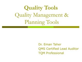 Quality Tools
Quality Management &
Planning Tools
Dr. Eman Taher
QMS Certified Lead Auditor
TQM Professional
 