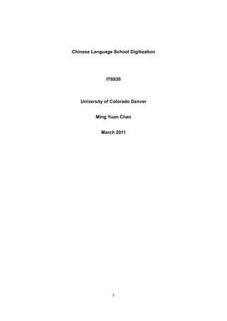 Chinese Language School Digitization




              IT6930



   University of Colorado Denver


          Ming Yuan Chen


            March 2011




                 1
 