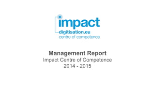 Management Report
Impact Centre of Competence
2014 - 2015
 