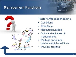 Management Functions
• Conditions
• Time factor
• Resource available
• Skills and attitudes of
management
• Political, social and
environmental conditions
• Physical facilities
17
Factors Affecting Planning
 