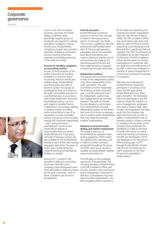 Corporate
     governance
     continued

                  as anti-trust, anti-corruption,          Internal assurance                     list of insiders as required by the
                  economic sanctions and insider           ArcelorMittal has an internal          Luxembourg market manipulation
                  dealing. In all these areas,             assurance function that, through       (abus de marché) law of May 9,
                  speciﬁcally targeted groups of           its head of internal assurance,        2006. The IDR compliance ofﬁcer
                  employees are required to undergo        reports to the audit committee.        may assist senior executives and
                  specialized compliance training.         The function is staffed by full-time   directors with the ﬁling of notices
                  Furthermore, ArcelorMittal’s             professional staff located within      required by Luxembourg law to be
                  compliance program also includes a       each of the principal operating        ﬁled with the Luxembourg ﬁnancial
                  quarterly compliance certiﬁcation        subsidiaries and at the corporate      regulator, the CSSF (Commission de
                  process covering all business            level. Recommendations and             Surveillance du Secteur Financier).
                  segments and entailing reporting         matters relating to internal control   Furthermore, the IDR compliance
                  to the audit committee.                  and processes are made by the          ofﬁcer has the power to conduct
                                                           internal assurance function and        investigations in connection with
                  Process for handling complaints          their implementation is regularly      the application and enforcement of
                  on accounting matters                    reviewed by the audit committee.       the IDR, in which any employee or
                  As part of the procedures of the                                                member of senior management or
                  board of directors for handling          Independent auditors                   of the board of directors is required
                  complaints or concerns about             The appointment and determination to cooperate.
                  accounting, internal controls and        of fees of the independent auditors
                  auditing issues, ArcelorMittal’s         is the direct responsibility of the    Selected new employees of
                  anti-fraud policy and code of            audit committee. The audit             ArcelorMittal are required to
                  business conduct encourage all           committee is further responsible       participate in a training course
                  employees to bring such issues to        for obtaining, at least once each      about the IDR upon joining
                  the audit committee’s attention on       year, a written statement from         ArcelorMittal and every three
                  a conﬁdential basis. In accordance       the independent auditors that          years thereafter. The individuals
                  with ArcelorMittal’s anti-fraud and      their independence has not been        who must participate in the IDR
                  whistleblower policy, concerns           impaired. The audit committee          training include the members of
                  with regard to possible fraud or         has also obtained a conﬁrmation        senior management, employees
                  irregularities in accounting, auditing   from ArcelorMittal’s principal         who work in ﬁnance, legal, sales,
                  or banking matters or bribery            independent auditors to the effect mergers and acquisitions and other
                  within ArcelorMittal or any of its       that none of its former employees areas that the company may
                  subsidiaries or other controlled         are in a position within ArcelorMittal determine from time to time. In
                  entities may also be communicated        that may impair the principal          addition, ArcelorMittal’s code of
                  through the ‘corporate responsibility    auditors’ independence.                business conduct contains a section
                  - ethics and governance –                                                       on ‘trading in the securities of the
                  whistleblower’ section of the            Measures to prevent insider            company’ that emphasizes the
                  ArcelorMittal website at                 dealing and market manipulation prohibition to trade on the basis
                  www.arcelormittal.com where              The board of directors of              of inside information. An online
                  ArcelorMittal’s anti-fraud policy        ArcelorMittal has adopted insider      interactive training tool based on
                  and code of business conduct are         dealing regulations (‘IDR’), which     the IDR was developed in 2010
                  also available on the ArcelorMittal      are updated when necessary and         and deployed across the group in
                  intranet in each of the main working     in relation to which training is       different languages in 2011
                  languages used within the group. In      conducted throughout the group.        through ArcelorMittal’s intranet,
                  recent years ArcelorMittal has           The IDR’s most recent version is       with the aim of enhancing the
                  implemented local whistleblowing         available on ArcelorMittal’s website, staff’s awareness of the risks
                  facilities, as needed.                   www.arcelormittal.com                  of sanctions applicable to
                                                                                                  insider dealing.
                  During 2011, a total of 100              The IDR apply to the worldwide
                  complaints relating to accounting        operations of ArcelorMittal. The
                  fraud were referred to the               company secretary of ArcelorMittal
                  company’s internal assurance team        is the IDR compliance ofﬁcer and
                  (described below). Following review      answers questions that members of
                  by the audit committee, none of          senior management, the board of
                  these complaints was found to            directors, or employees may have
                  be signiﬁcant.                           about the IDR’s interpretation. The
                                                           IDR compliance ofﬁcer maintains a




78
 
