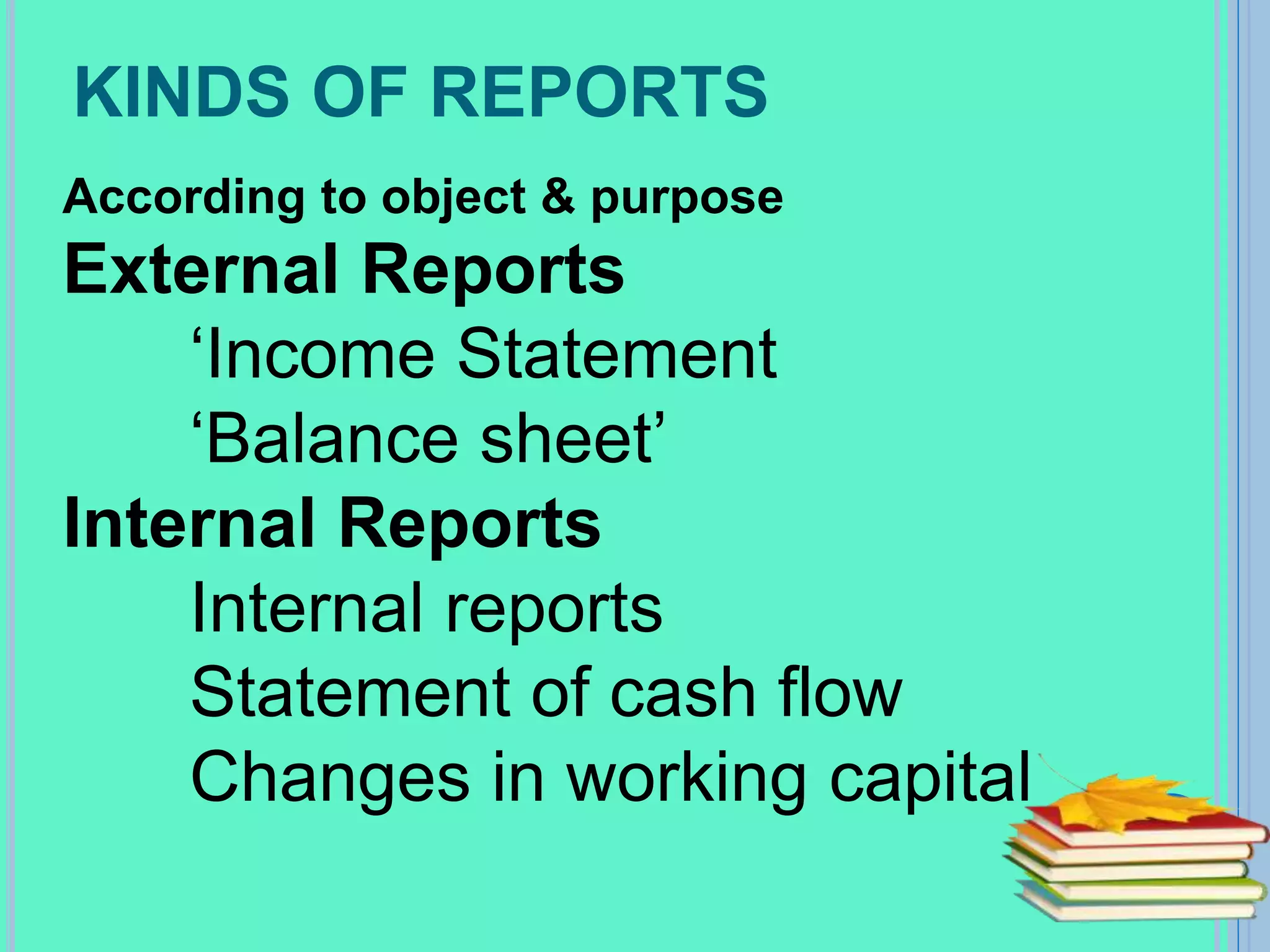 KINDS OF REPORTS
According to object & purpose
External Reports
‘Income Statement
‘Balance sheet’
Internal Reports
Internal reports
Statement of cash flow
Changes in working capital