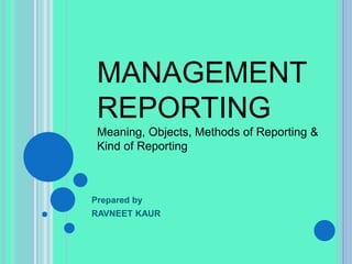 Prepared by
RAVNEET KAUR
MANAGEMENT
REPORTING
Meaning, Objects, Methods of Reporting &
Kind of Reporting
 