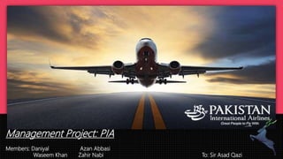 Management Project: PIA
Members: Daniyal Azan Abbasi
Waseem Khan Zahir Nabi To: Sir Asad Qazi
 