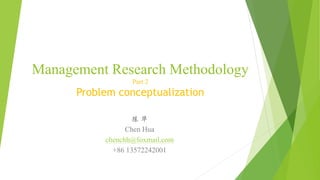 Management Research Methodology
Part 2
Problem conceptualization
陈 华
Chen Hua
chenchh@foxmail.com
+86 13572242001
 