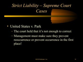 Strict Liability – Supreme Court
                  Cases


• United States v. Park
  – The court held that it’s not enough to correct
  – Management must make sure they prevent
    reoccurrence or prevent occurrence in the first
    place!



                     ©2012 EduQ uest , I nc.          14
 