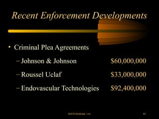 Recent Enforcement Developments


• Criminal Plea Agreements
  – Johnson & Johnson                         $60,000,000
  – Roussel Uclaf                             $33,000,000
  – Endovascular Technologies                 $92,400,000


                    ©2012 EduQ uest , I nc.             43
 