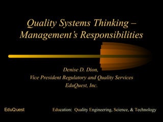 Quality Systems Thinking –
      Management’s Responsibilities


                           Denise D. Dion,
            Vice President Regulatory and Quality Services
                            EduQuest, Inc.



EduQ uest             Education: Quality Engineering, Science, & Technology
 