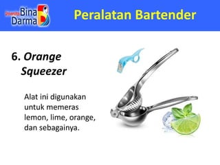 Peralatan Bartender
6. Orange
Squeezer
Alat ini digunakan
untuk memeras
lemon, lime, orange,
dan sebagainya.
 
