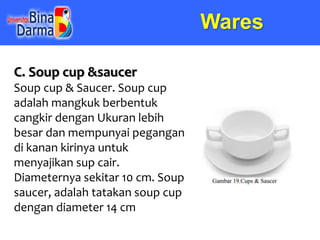 Wares
C. Soup cup &saucer
Soup cup & Saucer. Soup cup
adalah mangkuk berbentuk
cangkir dengan Ukuran lebih
besar dan mempu...