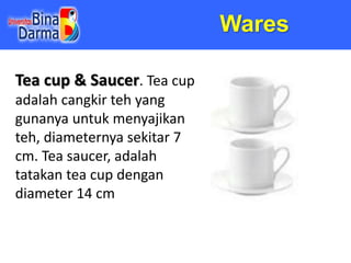 Wares
Tea cup & Saucer. Tea cup
adalah cangkir teh yang
gunanya untuk menyajikan
teh, diameternya sekitar 7
cm. Tea saucer...