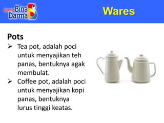 Wares
Pots
 Tea pot, adalah poci
untuk menyajikan teh
panas, bentuknya agak
membulat.
 Coffee pot, adalah poci
untuk men...